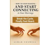 How to Stop Fighting and Start Connecting in Your Marriage: A Step-by-Step Guide to Break the Argument Cycle, Say What You Really Mean, and Finally Feel Heard by Your Spouse