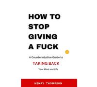 How to stop giving a fuck: A Counterintuitive Guide to Taking Back Your Mind and Life