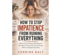 How to Stop Impatience From Ruining Everything: Why You’re Always Waiting for the Next Thing and How to Enjoy What’s Happening Now