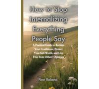 How to Stop Internalizing Everything People Say: A Practical Guide to Reclaim Your Confidence, Protect Your Self-Worth, and Live Free from Others' Opinions