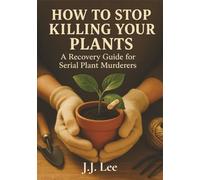 How to Stop Killing Your Plants: A Recovery Guide for Serial Plant Murderers: A Recovery Guide for Serial Plant Murderers