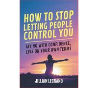 How to Stop Letting People Control You: Say No with Confidence, Live on Your Own Terms