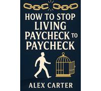 How to Stop Living Paycheck to Paycheck: Break Free from the Paycheck-to-Paycheck Grind and Build the Financial Freedom You Deserve