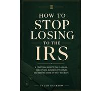 How to Stop Losing to the IRS: A Practical Guide to Tax Planning, Deductions, Business Structure, and Keeping More of What You Earn