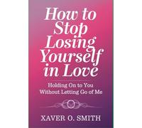 How to Stop Losing Yourself in Love: Holding on to You Without Letting Go of Me