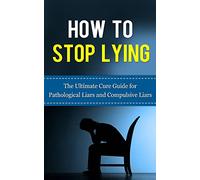 How to Stop Lying: The Ultimate Cure Guide for Pathological Liars and Compulsive Liars