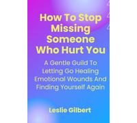 How to Stop Missing Someone Who Hurt You: A Gentle Guide to Letting Go, Healing Emotional Wounds, Rebuilding Self-Worth, and Finding Yourself Again