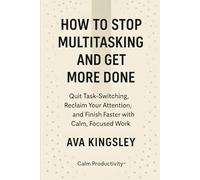 How to Stop Multitasking and Get More Done: Quit Task-Switching, Reclaim Your Attention, and Finish Faster with Calm, Focused Work
