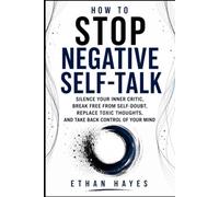 HOW TO STOP NEGATIVE SELF-TALK: Silence Your Inner Critic, Break Free from Self-Doubt, Replace Toxic Thoughts, and Take Back Control of Your Mind