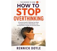 How to Stop Overthinking: A Practical Guide to Quieting Your Mind, Escaping the Loop of Rumination, and Turning Endless Thought Into Decisive Action