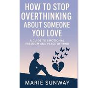 HOW TO STOP OVERTHINKING ABOUT SOMEONE YOU LOVE: A Guide To Emotional Freedom And Peace Of Mind