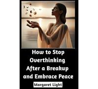 How to Stop Overthinking After a Breakup and Embrace Peace.: Quiet your mind, heal your heart, and find peace after love ends.