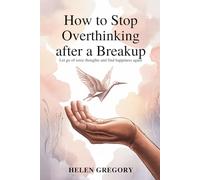 How to Stop Overthinking After a Breakup: Let Go of Toxic Thoughts and Find Happiness Again