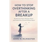 How To Stop Overthinking After A Breakup: Reclaim Your Peace, Heal Your Heart, and Finally Move Forward Without Regret
