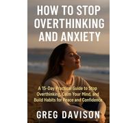 How to Stop Overthinking and Anxiety: A 15-Day Practical Guide to Stop Overthinking, Calm Your Mind, and Build Habits for Peace and Confidence