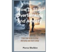 How to stop overthinking and anxiety: Train Your Brain to Stop Worrying and Start Living