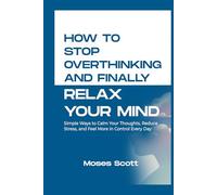 HOW TO STOP OVERTHINKING AND FINALLY RELAX YOUR MIND: Simple Ways to Calm Your Thoughts, Reduce Stress, and Feel More in Control Every Day