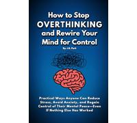 How To Stop Overthinking And Rewire Your Mind For Control: Practical Ways Anyone Can Reduce Stress, Avoid Anxiety, and Regain Control Of Their Mental Peace-Even If Nothing Else Has Worked
