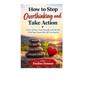 How to Stop Overthinking and Take Action: Let Go of Fear, Trust Yourself, and Take Action the First Step Toward the Life You Deserve