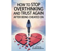How to Stop Overthinking and Trust Again After Being Cheated On: A Practical Recovery Guide for Rebuilding Confidence, Healing Emotional Wounds, and Letting Go of Toxic Relationship Anxiety