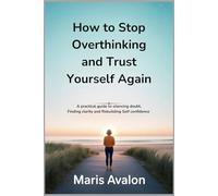 HOW TO STOP OVERTHINKING AND TRUST YOURSELF AGAIN: A practical guide to silencing doubt, Finding clarity and Rebuilding self confidence
