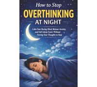 How to Stop Overthinking at Night: Quiet Your Mind, Break the Thought Spiral, and Finally Sleep in Peace: A Practical Guide to Calm Your Thoughts, Reduce Anxiety, and Fall Asleep Faster