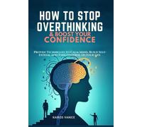 HOW TO STOP OVERTHINKING & BOOSTYOUR CONFIDENCE: Proven Techniques to Calm Your Mind, Build Self-Esteem, and Take Control of Your Life