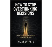 HOW TO STOP OVERTHINKING DECISIONS: From Analysis Paralysis to Decisive Action