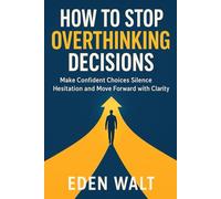 HOW TO STOP OVERTHINKING DECISIONS: Make Confident Choices Silence Hesitation and Move Forward with Clarity