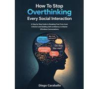 How To Stop Overthinking Every Social Interaction: A Step by Step Guide to Breaking Free From Inner Criticism and Building Self-confidence, to Master Effortless Conversations
