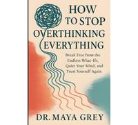 How to Stop Overthinking Everything: Break Free from the Endless What-Ifs, Quiet Your Mind, and Trust Yourself Again