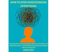 How to stop overthinking everything: How to Break Free from Overthinking, Quiet Your Inner Critic, and Finally Feel at Peace - With Guided Journal Prompts and Practical Tools for Everyday Calm