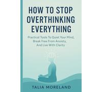HOW TO STOP OVERTHINKING EVERYTHING: Practical Tools To Quiet Your Mind, Break Free From Anxiety, And Live With Clarity