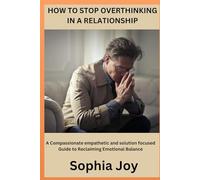 HOW TO STOP OVERTHINKING IN A RELATIONSHIP: A Compassionate empathetic and solution focused Guide to Reclaiming Emotional Balance