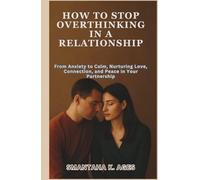 HOW TO STOP OVERTHINKING IN A RELATIONSHIP: From Anxiety to Calm, Nurturing Love, Connection, and Peace in Your Partnership