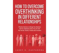 How To Stop Overthinking In Different Relationships: Effective Solutions to Change Your Relationships and Live a Balanced, Drama-Free Life with Your Partner, Parents, Friends and Co-workers