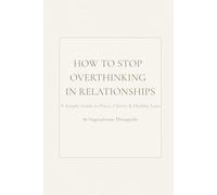 How to Stop Overthinking in Relationships - A Simple, Practical Guide to Peace, Emotional Safety & Healthy Love: Calm your mind, build secure love, ... relationship-without fear or overthinking