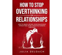 How to Stop Overthinking in Relationships: How to Create a Secure, Loving Relationship without Fear, Doubt, or Second-Guessing Everything