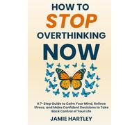 How to Stop Overthinking Now: A 7-Step Guide to Calm Your Mind, Relieve Stress, and Make Confident Decisions to Take Back Control of Your Life