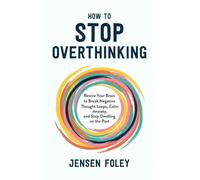 How to Stop Overthinking: Rewire Your Brain to Break Negative Thought Loops, Calm Anxiety, and Stop Dwelling on the Past