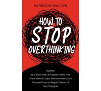 How to Stop Overthinking: Rewire Your Brain with CBT-Based Habits That Break Mental Loops, Reduce Anxiety, and Sharpen Focus to Regain Control of Your Thoughts