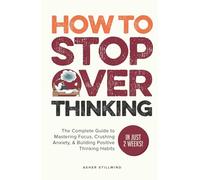 How to Stop Overthinking: The Complete Guide to Mastering Focus, Crushing Anxiety, & Building Positive Thinking Habits (In Just 2 Weeks!)