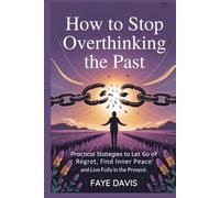 How to Stop Overthinking the Past: Practical Strategies to Let Go of Regret, Find Inner Peace and Live Fully in the Present