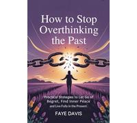 How to Stop Overthinking the Past: Practical Strategies to Let Go of Regret, Find Inner Peace and Live Fully in the Present