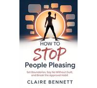 How To Stop People Pleasing: Set Boundaries, Say No Without Guilt, and Break the Approval Habit