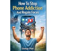 How To Stop Phone Addiction And Regain Focus: A Complete Guide With 30 Full Chapters And A 14-Day Plan To Reclaim Your Attention And Productivity