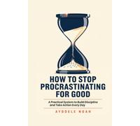 How to Stop Procrastinating for Good: A Practical System to Build Discipline and Take Action Every Day