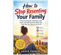 How to Stop Resenting Your Family: A Practical Guide to Mental Load, Guilt, and Self-Sacrifice When You Feel Like You Have to Do It All