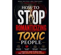 How to Stop Romanticizing Toxic People: Break Trauma Bonds, Recognize Red Flags, Heal Attachment Wounds, Rebuild Self-Worth, and Create Healthy Relationships That Last