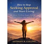 How to Stop Seeking Approval and Start Living: Break Free from People-Pleasing and Embrace Your Authentic Self